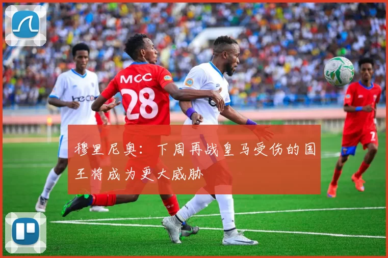 穆里尼奥：下周再战皇马受伤的国王将成为更大威胁